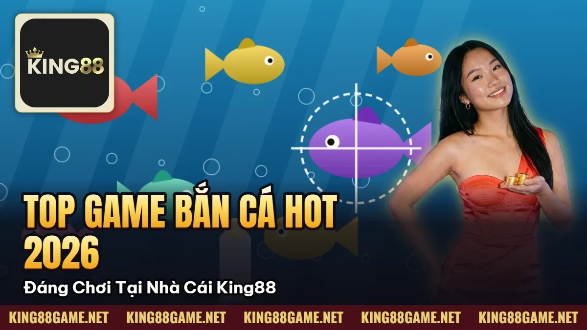 Top Game Bắn Cá Hot Nhất 2026 – Đáng Chơi Tại Nhà Cái King88